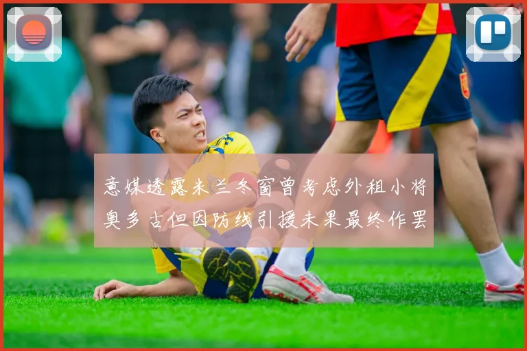 意媒透露米兰冬窗曾考虑外租小将奥多古但因防线引援未果最终作罢