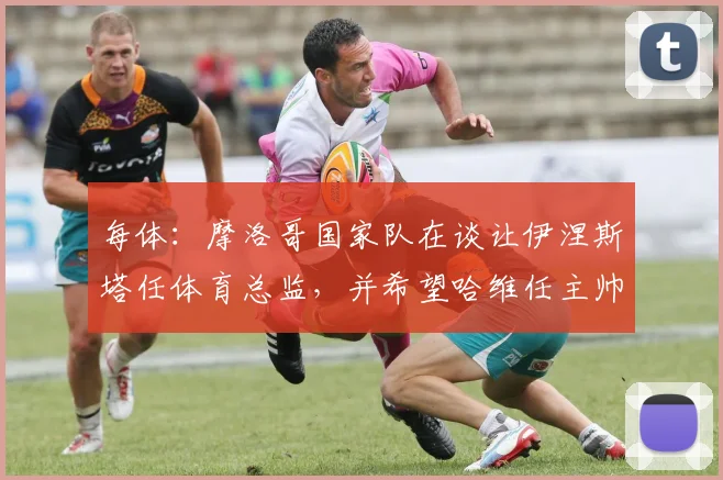 每体：摩洛哥国家队在谈让伊涅斯塔任体育总监，并希望哈维任主帅