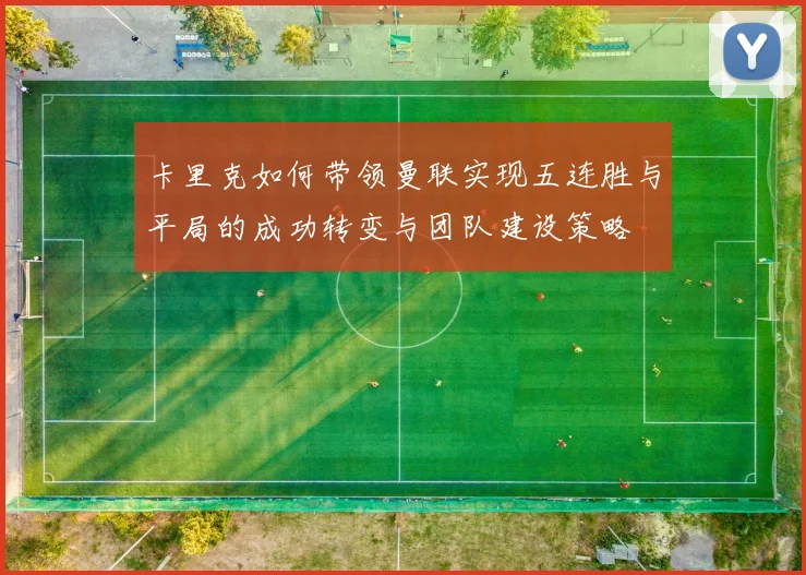 卡里克如何带领曼联实现五连胜与平局的成功转变与团队建设策略