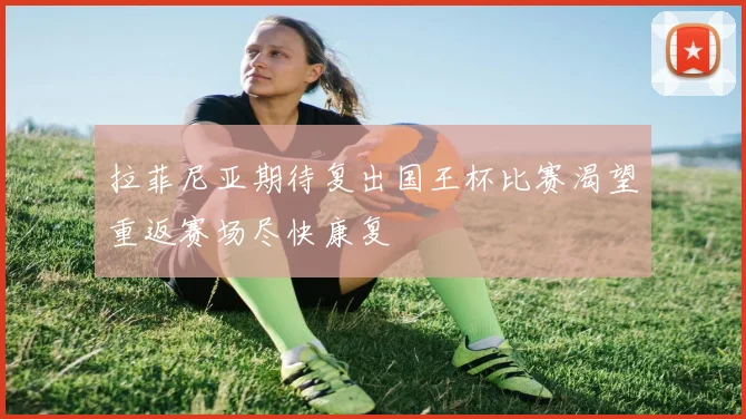 拉菲尼亚期待复出国王杯比赛渴望重返赛场尽快康复