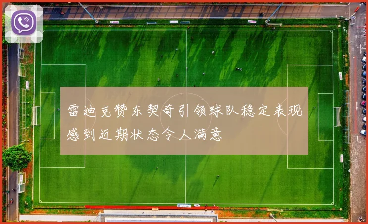 雷迪克赞东契奇引领球队稳定表现感到近期状态令人满意