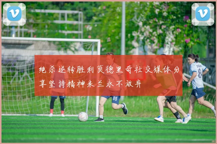 绝杀逆转胜利莫德里奇社交媒体分享坚持精神米兰永不放弃