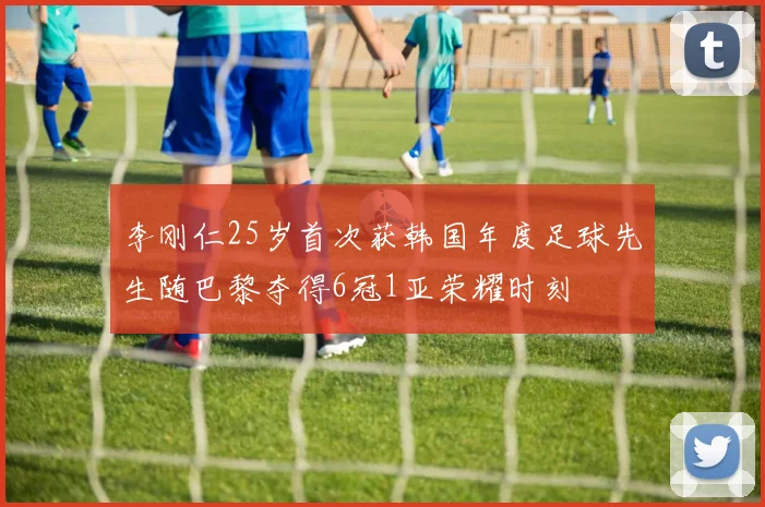 李刚仁25岁首次获韩国年度足球先生随巴黎夺得6冠1亚荣耀时刻