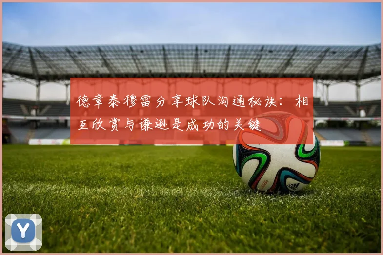 德章泰穆雷分享球队沟通秘诀：相互欣赏与谦逊是成功的关键