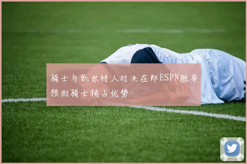 骑士与凯尔特人对决在即ESPN胜率预测骑士稍占优势