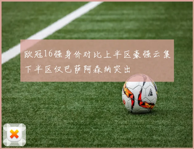 欧冠16强身价对比上半区豪强云集下半区仅巴萨阿森纳突出