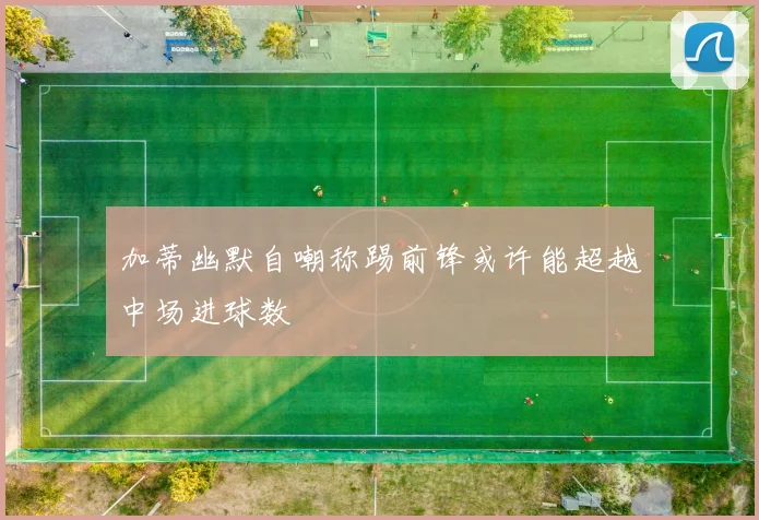 加蒂幽默自嘲称踢前锋或许能超越中场进球数
